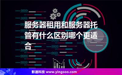 服務(wù)器租用:服務(wù)器租用和服務(wù)器托管有什么區(qū)別,哪個(gè)更適合 服務(wù)器租用