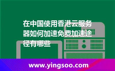 在中國使用香港云服務(wù)器，如何加速免費(fèi)加速途徑有哪些