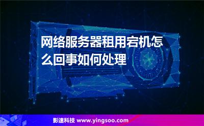 網(wǎng)絡服務器租用宕機怎么回事如何處理 網(wǎng)絡服務器租用宕機怎么回事如何處理