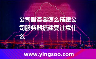 公司服務(wù)器怎么搭建，公司服務(wù)器搭建要注意什么