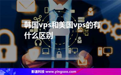 韓國vps和美國vps的有什么區(qū)別 韓國vps和美國vps的有什么區(qū)別