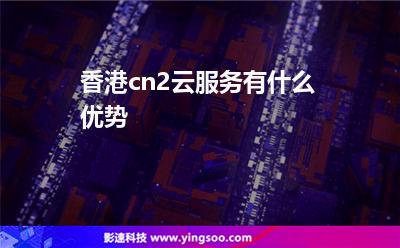 香港cn2云服務(wù)有什么優(yōu)勢(shì)