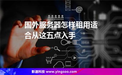國外服務(wù)器怎樣租用適合從這五點(diǎn)入手 國外服務(wù)器怎樣租用適合從這五點(diǎn)入手
