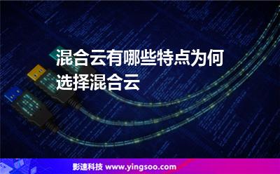 混合云有哪些特點為何選擇混合云 混合云有哪些特點為何選擇混合云