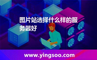 圖片站選擇什么樣的服務(wù)器好 圖片站選擇什么樣的服務(wù)器好