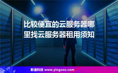 比較便宜的云服務(wù)器哪里找云服務(wù)器租用須知 比較便宜的云服務(wù)器哪里找云服務(wù)器租用須知