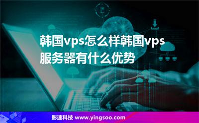 韓國vps怎么樣韓國vps服務器有什么優(yōu)勢 韓國vps怎么樣韓國vps服務器有什么優(yōu)勢