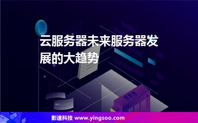 云服務(wù)器未來服務(wù)器發(fā)展的大趨勢(shì) 云服務(wù)器未來服務(wù)器發(fā)展的大趨勢(shì)