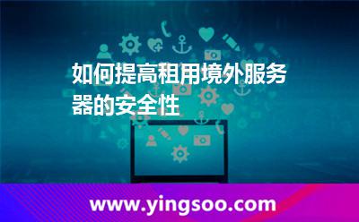 如何提高租用境外服務(wù)器的安全性 如何提高租用境外服務(wù)器的安全性