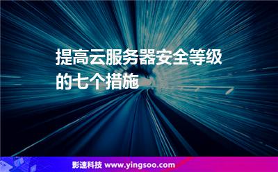 提高云服務(wù)器安全等級(jí)的七個(gè)措施 提高云服務(wù)器安全等級(jí)的七個(gè)措施