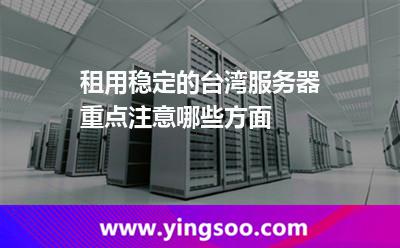 租用穩(wěn)定的臺(tái)灣服務(wù)器重點(diǎn)注意哪些方面 租用穩(wěn)定的臺(tái)灣服務(wù)器重點(diǎn)注意哪些方面