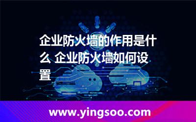 企業(yè)防火墻的作用是什么 企業(yè)防火墻如何設(shè)置 企業(yè)防火墻的作用是什么 企業(yè)防火墻如何設(shè)置