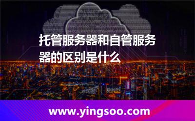 互聯(lián)網(wǎng)主機_托管服務器和自管服務器的區(qū)別是什么  互聯(lián)網(wǎng)主機