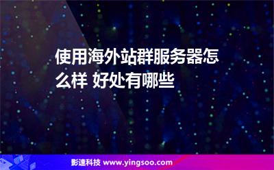 使用海外站群服務(wù)器怎么樣 好處有哪些 使用海外站群服務(wù)器怎么樣 好處有哪些