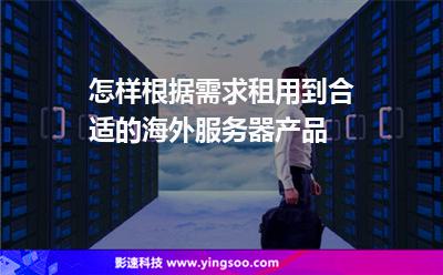 怎樣根據(jù)需求租用到合適的海外服務器產品 怎樣根據(jù)需求租用到合適的海外服務器產品