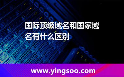 國(guó)際頂級(jí)域名和國(guó)家域名有什么區(qū)別? 國(guó)際頂級(jí)域名和國(guó)家域名有什么區(qū)別?