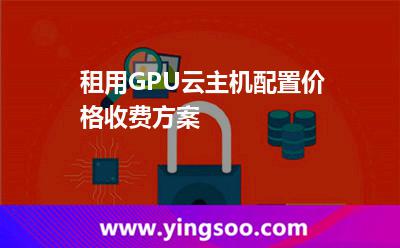 租用GPU云主機(jī)配置價(jià)格收費(fèi)方案  租用GPU云主機(jī)配置價(jià)格收費(fèi)方案