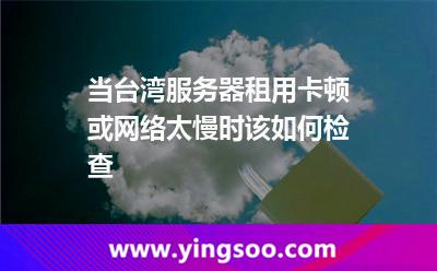 當(dāng)臺灣服務(wù)器租用卡頓或網(wǎng)絡(luò)太慢時該如何檢查 當(dāng)臺灣服務(wù)器租用卡頓或網(wǎng)絡(luò)太慢時該如何檢查