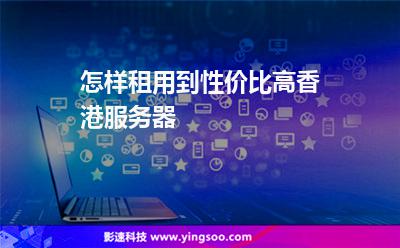 怎樣租用到性價比高香港服務(wù)器 怎樣租用到性價比高香港服務(wù)器