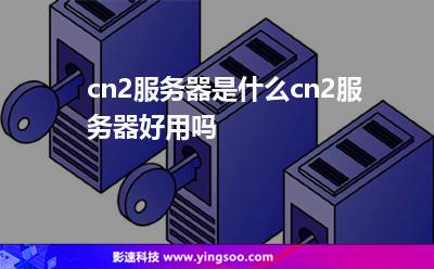 cn2服務(wù)器是什么cn2服務(wù)器好用嗎 cn2服務(wù)器是什么cn2服務(wù)器好用嗎