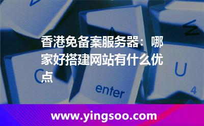 香港免備案服務(wù)器:哪家好搭建網(wǎng)站有什么優(yōu)點 香港免備案服務(wù)器:哪家好搭建網(wǎng)站有什么優(yōu)點