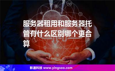 服務(wù)器租用:服務(wù)器租用和服務(wù)器托管有什么區(qū)別,哪個更合算 服務(wù)器租用