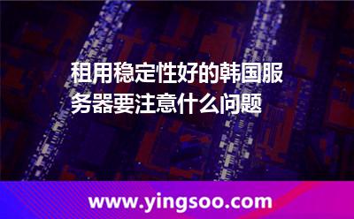 租用穩(wěn)定性好的韓國服務器要注意什么問題 租用穩(wěn)定性好的韓國服務器要注意什么問題