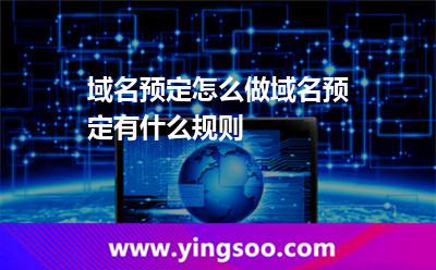 域名預(yù)定怎么做?域名預(yù)定有什么規(guī)則? 域名預(yù)定怎么做?域名預(yù)定有什么規(guī)則?