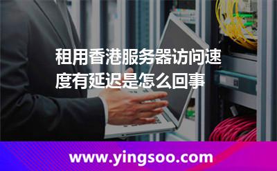 香港主機_租用香港服務器訪問速度有延遲是怎么回事  香港主機