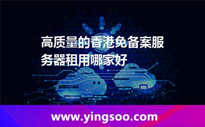 高質(zhì)量的香港免備案服務(wù)器租用哪家好 高質(zhì)量的香港免備案服務(wù)器租用哪家好