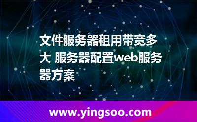 文件服務(wù)器租用帶寬多大 服務(wù)器配置web服務(wù)器方案   文件服務(wù)器租用帶寬多大 服務(wù)器配置web服務(wù)器方案