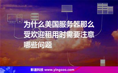 為什么美國服務器那么受歡迎租用時需要注意哪些問題 為什么美國服務器那么受歡迎租用時需要注意哪些問題