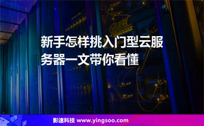 新手怎樣挑入門型云服務(wù)器一文帶你看懂 新手怎樣挑入門型云服務(wù)器一文帶你看懂