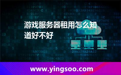 游戲服務(wù)器租用怎么知道好不好 游戲服務(wù)器租用怎么知道好不好