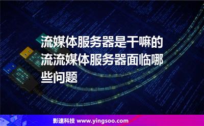 流媒體服務器是干嘛的?流流媒體服務器面臨哪些問題? 流媒體服務器是干嘛的?流流媒體服務器面臨哪些問題?