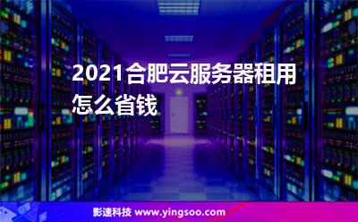 2021合肥云服務(wù)器租用怎么省錢? 2021合肥云服務(wù)器租用怎么省錢?