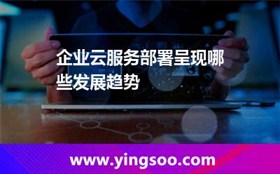企業(yè)云服務(wù)部署呈現(xiàn)哪些發(fā)展趨勢(shì) 企業(yè)云服務(wù)部署呈現(xiàn)哪些發(fā)展趨勢(shì)
