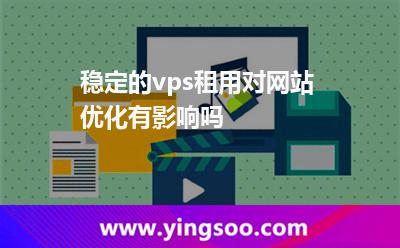 穩(wěn)定的vps租用對網站優(yōu)化有影響嗎 穩(wěn)定的vps租用對網站優(yōu)化有影響嗎