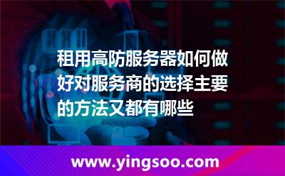 租用高防服務(wù)器如何做好對(duì)服務(wù)商的選擇，主要的方法又都有哪些
