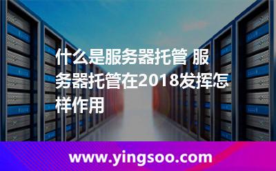 服務(wù)器托管服務(wù)器_什么是服務(wù)器托管 服務(wù)器托管在2018發(fā)揮怎樣作用 服務(wù)器托管服務(wù)器