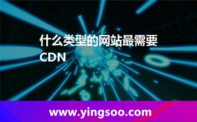 什么類型的網(wǎng)站最需要CDN
