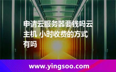 申請云服務(wù)器要錢嗎云主機(jī) 小時收費的方式有嗎 申請云服務(wù)器要錢嗎云主機(jī) 小時收費的方式有嗎