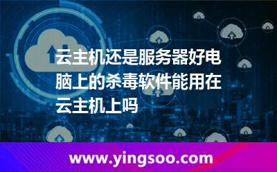 云主機還是服務(wù)器好電腦上的殺毒軟件能用在云主機上嗎