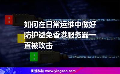 如何在日常運維中做好防護(hù)，避免香港服務(wù)器一直被攻擊
