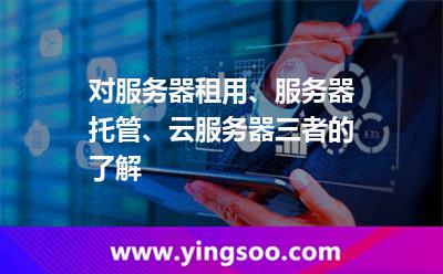 對(duì)服務(wù)器租用、服務(wù)器托管、云服務(wù)器三者的了解