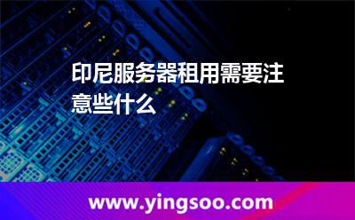 印尼服務(wù)器租用需要注意些什么 印尼服務(wù)器租用需要注意些什么