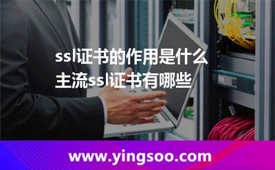 ssl證書的作用是什么 主流ssl證書有哪些 ssl證書的作用是什么 主流ssl證書有哪些