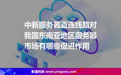 中新服務(wù)器直連線路對我國東南亞地區(qū)服務(wù)器市場有哪些促進(jìn)作用 中新服務(wù)器直連線路對我國東南亞地區(qū)服務(wù)器市場有哪些促進(jìn)作用