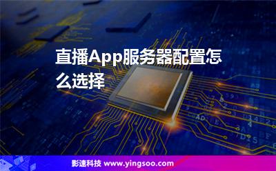 服務(wù)器直播:直播App服務(wù)器配置怎么選擇 服務(wù)器直播