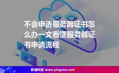 不會申請服務(wù)器證書怎么辦?一文看懂服務(wù)器證書申請流程 不會申請服務(wù)器證書怎么辦?一文看懂服務(wù)器證書申請流程
